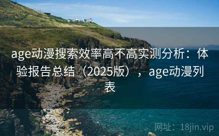 age动漫搜索效率高不高实测分析：体验报告总结（2025版），age动漫列表