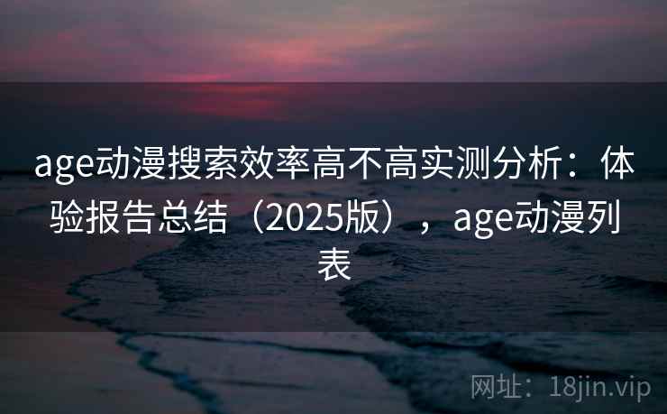 age动漫搜索效率高不高实测分析：体验报告总结（2025版），age动漫列表