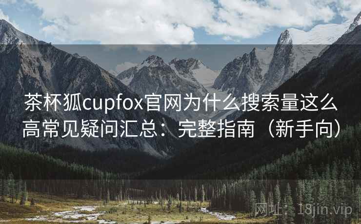 茶杯狐cupfox官网为什么搜索量这么高常见疑问汇总：完整指南（新手向）