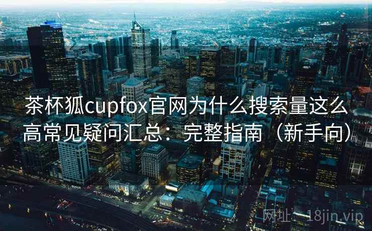 茶杯狐cupfox官网为什么搜索量这么高常见疑问汇总：完整指南（新手向）