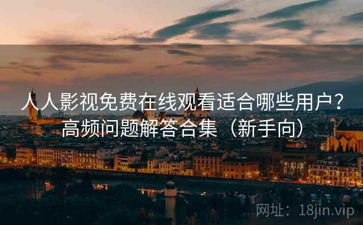 人人影视免费在线观看适合哪些用户？高频问题解答合集（新手向）
