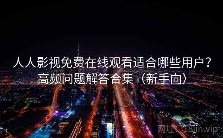 人人影视免费在线观看适合哪些用户？高频问题解答合集（新手向）