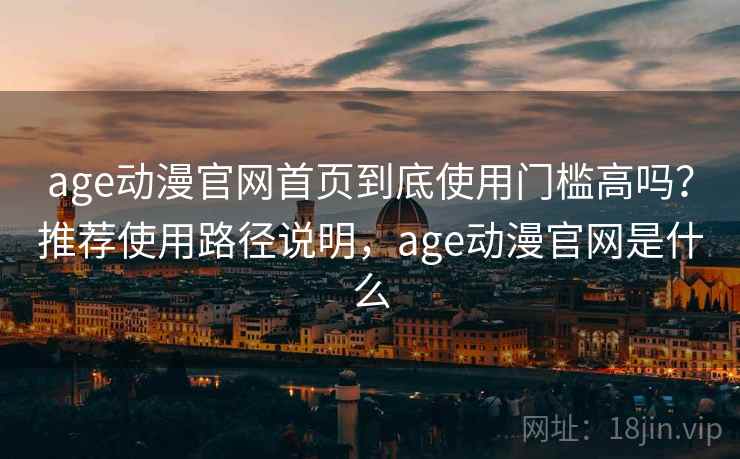 age动漫官网首页到底使用门槛高吗？推荐使用路径说明，age动漫官网是什么
