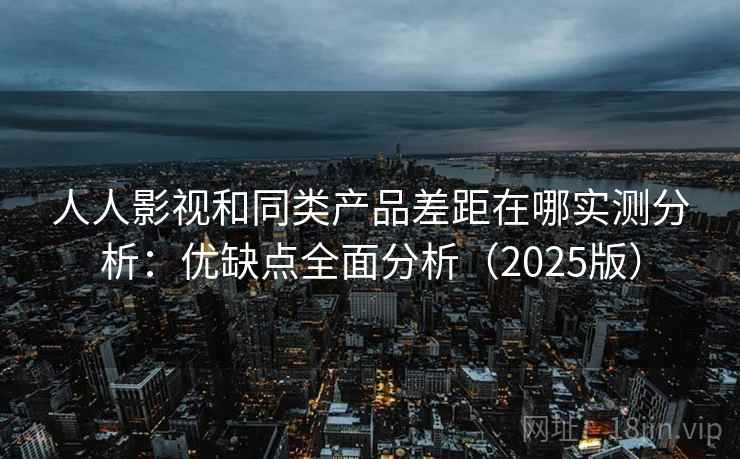 人人影视和同类产品差距在哪实测分析：优缺点全面分析（2025版）