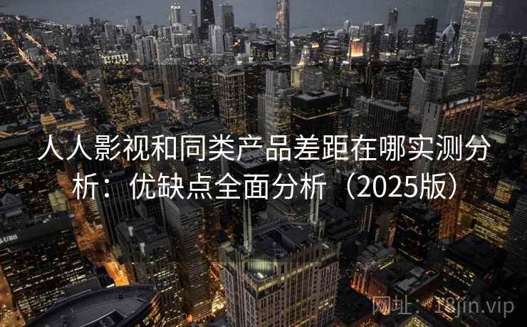 人人影视和同类产品差距在哪实测分析：优缺点全面分析（2025版）