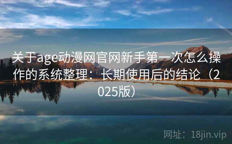 关于age动漫网官网新手第一次怎么操作的系统整理：长期使用后的结论（2025版）