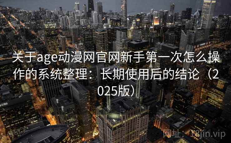 关于age动漫网官网新手第一次怎么操作的系统整理：长期使用后的结论（2025版）