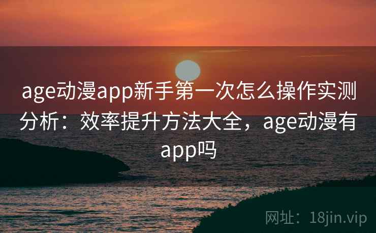 age动漫app新手第一次怎么操作实测分析：效率提升方法大全，age动漫有app吗