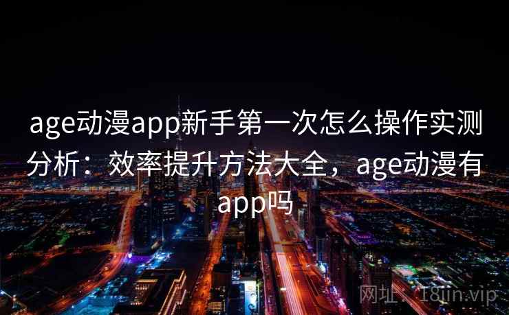 age动漫app新手第一次怎么操作实测分析：效率提升方法大全，age动漫有app吗