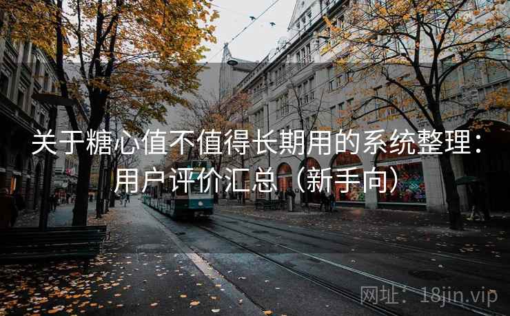 关于糖心值不值得长期用的系统整理：用户评价汇总（新手向）