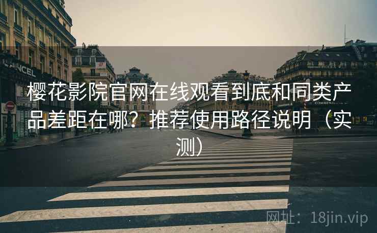 樱花影院官网在线观看到底和同类产品差距在哪？推荐使用路径说明（实测）