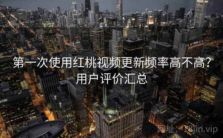 第一次使用红桃视频更新频率高不高？用户评价汇总