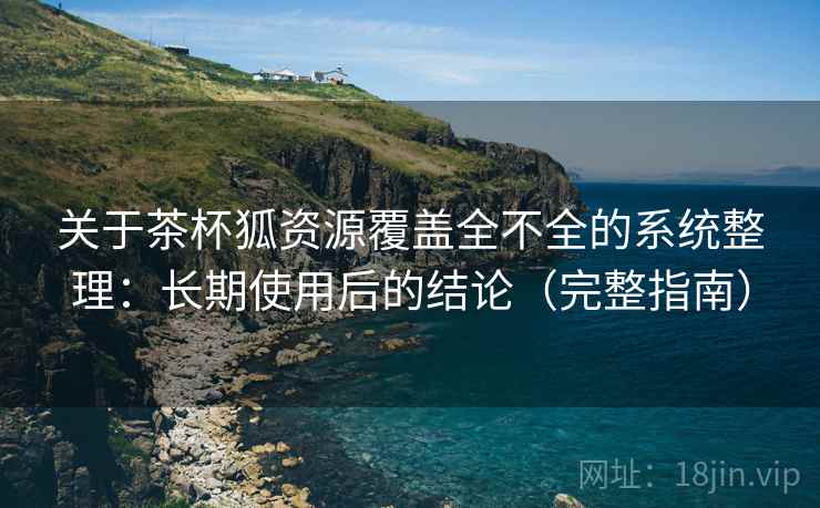 关于茶杯狐资源覆盖全不全的系统整理：长期使用后的结论（完整指南）