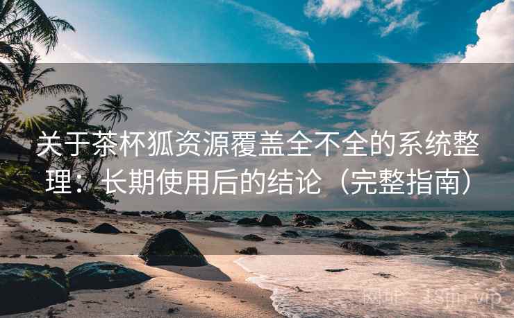关于茶杯狐资源覆盖全不全的系统整理：长期使用后的结论（完整指南）