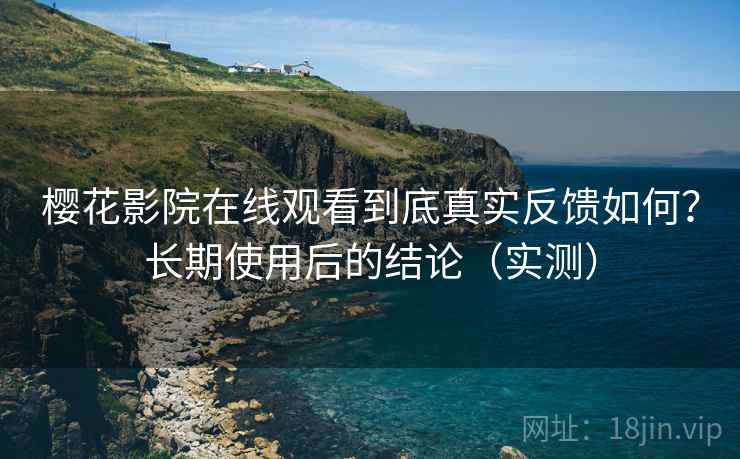 樱花影院在线观看到底真实反馈如何？长期使用后的结论（实测）