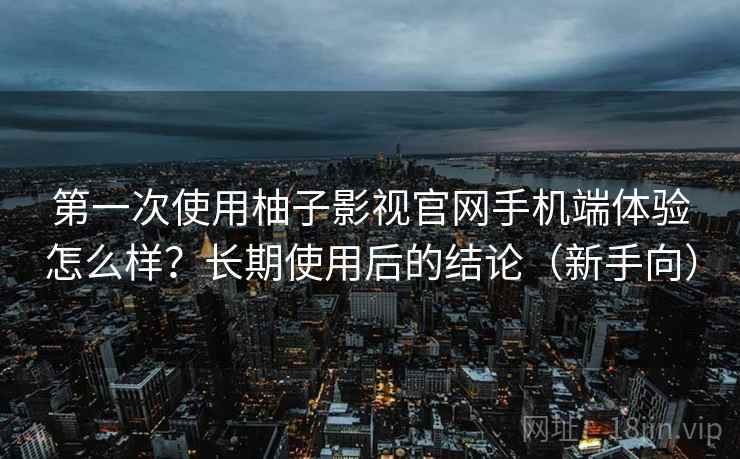 第一次使用柚子影视官网手机端体验怎么样？长期使用后的结论（新手向）