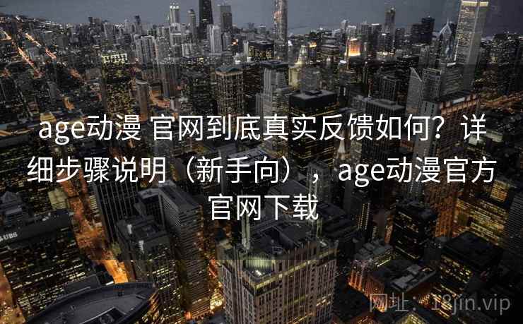 age动漫 官网到底真实反馈如何？详细步骤说明（新手向），age动漫官方官网下载