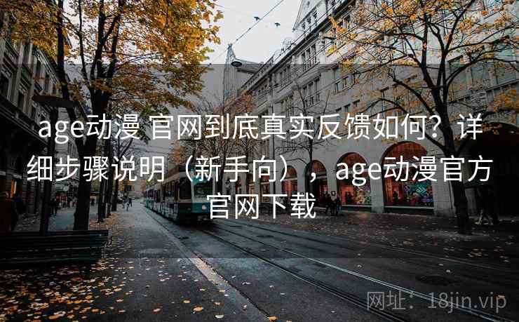 age动漫 官网到底真实反馈如何？详细步骤说明（新手向），age动漫官方官网下载