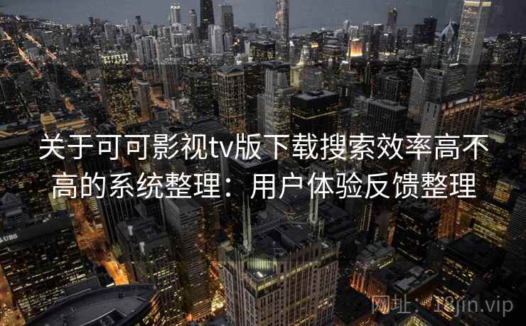 关于可可影视tv版下载搜索效率高不高的系统整理：用户体验反馈整理