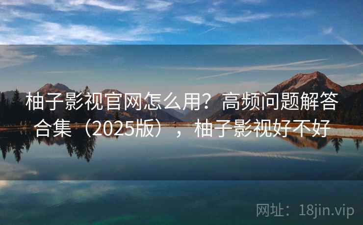 柚子影视官网怎么用？高频问题解答合集（2025版），柚子影视好不好