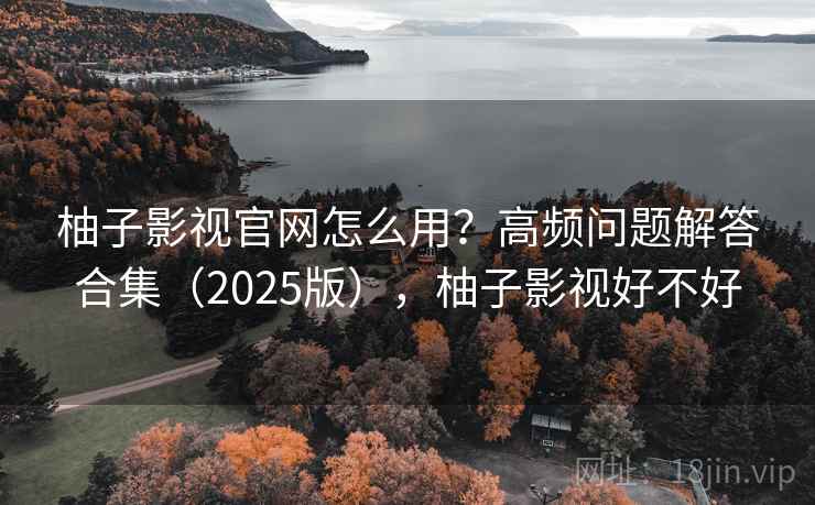 柚子影视官网怎么用？高频问题解答合集（2025版），柚子影视好不好