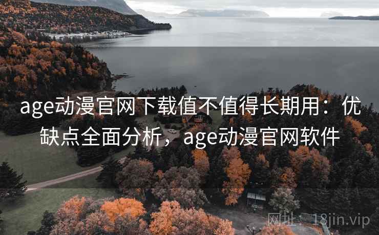age动漫官网下载值不值得长期用：优缺点全面分析，age动漫官网软件