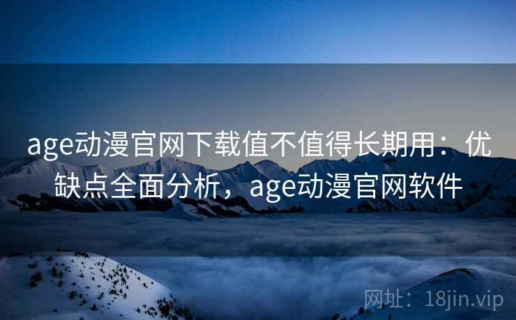 age动漫官网下载值不值得长期用：优缺点全面分析，age动漫官网软件