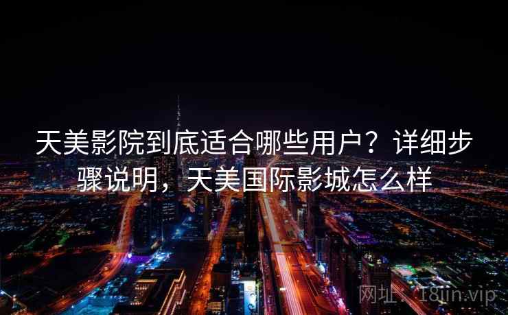 天美影院到底适合哪些用户？详细步骤说明，天美国际影城怎么样