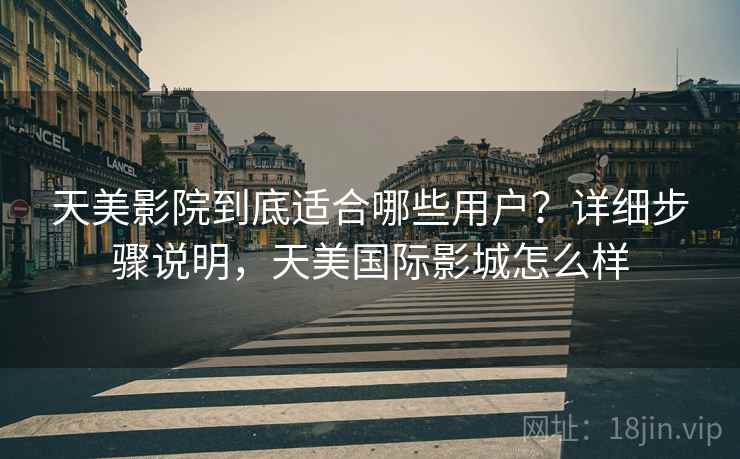 天美影院到底适合哪些用户？详细步骤说明，天美国际影城怎么样