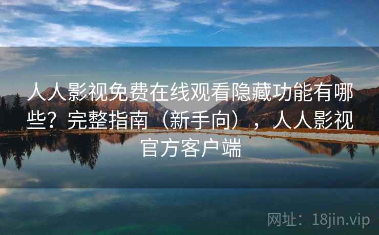 人人影视免费在线观看隐藏功能有哪些？完整指南（新手向），人人影视官方客户端