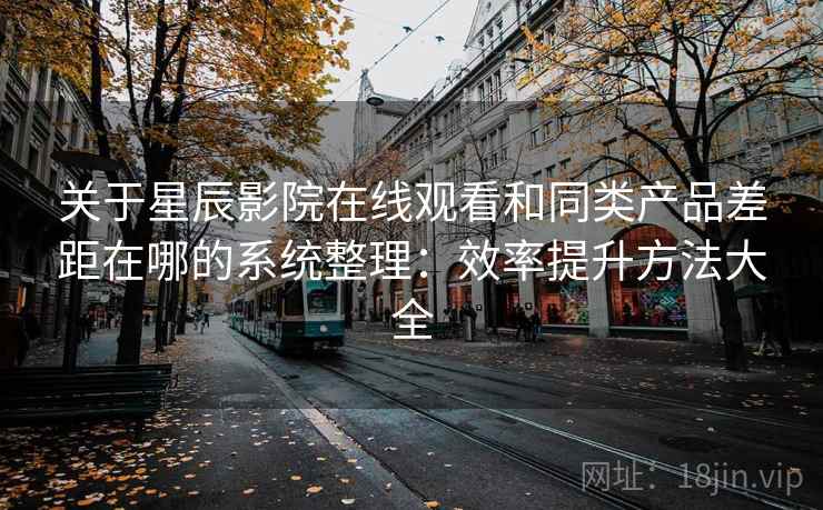 关于星辰影院在线观看和同类产品差距在哪的系统整理：效率提升方法大全