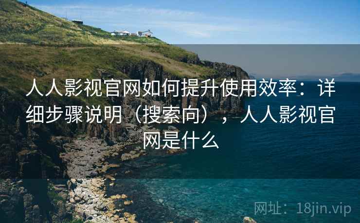人人影视官网如何提升使用效率：详细步骤说明（搜索向），人人影视官网是什么