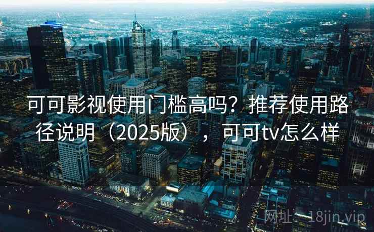 可可影视使用门槛高吗？推荐使用路径说明（2025版），可可tv怎么样