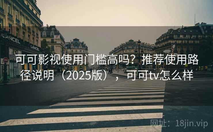 可可影视使用门槛高吗？推荐使用路径说明（2025版），可可tv怎么样