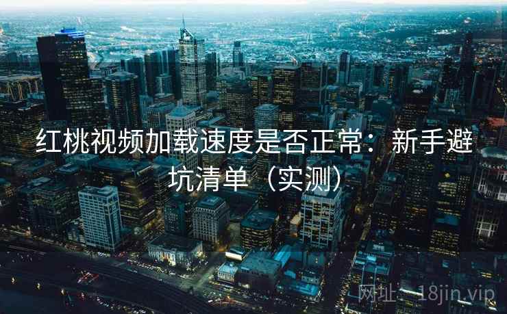 红桃视频加载速度是否正常：新手避坑清单（实测）