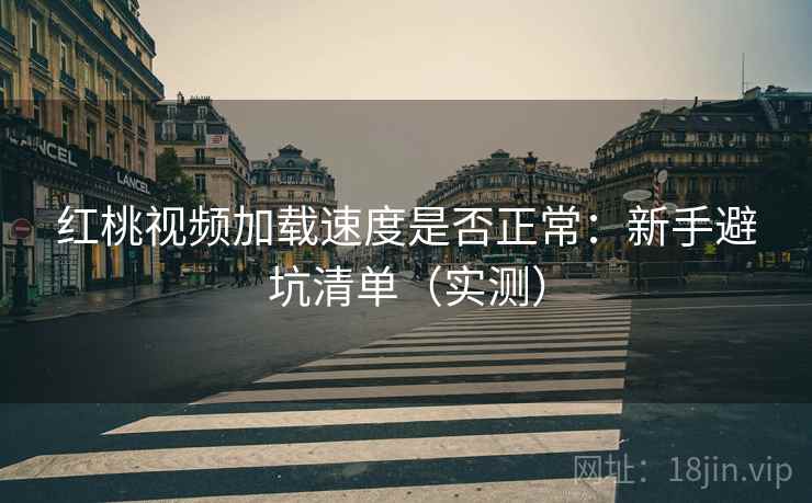 红桃视频加载速度是否正常：新手避坑清单（实测）