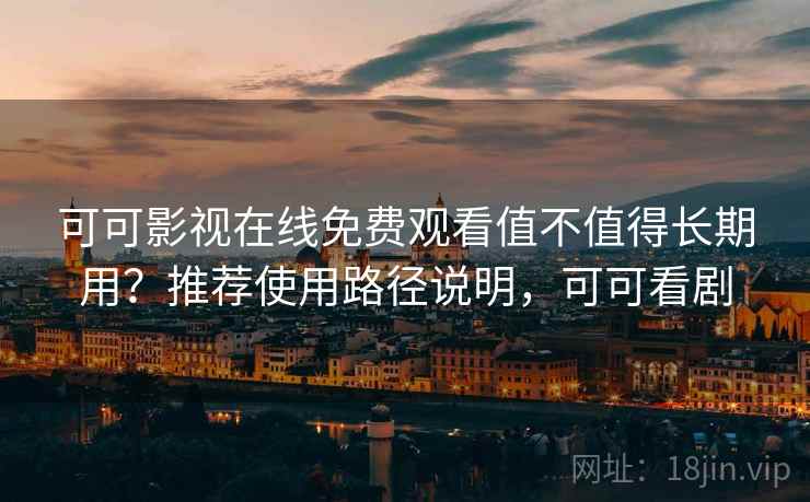 可可影视在线免费观看值不值得长期用？推荐使用路径说明，可可看剧