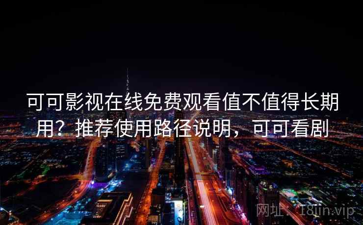 可可影视在线免费观看值不值得长期用？推荐使用路径说明，可可看剧
