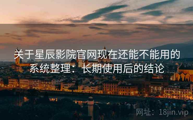 关于星辰影院官网现在还能不能用的系统整理：长期使用后的结论