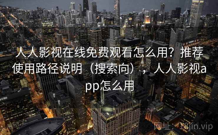 人人影视在线免费观看怎么用？推荐使用路径说明（搜索向），人人影视app怎么用