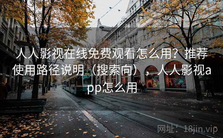 人人影视在线免费观看怎么用？推荐使用路径说明（搜索向），人人影视app怎么用
