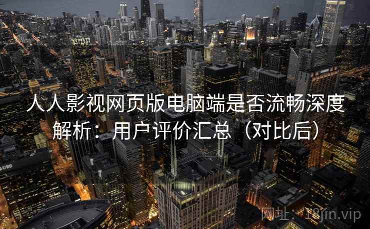 人人影视网页版电脑端是否流畅深度解析：用户评价汇总（对比后）