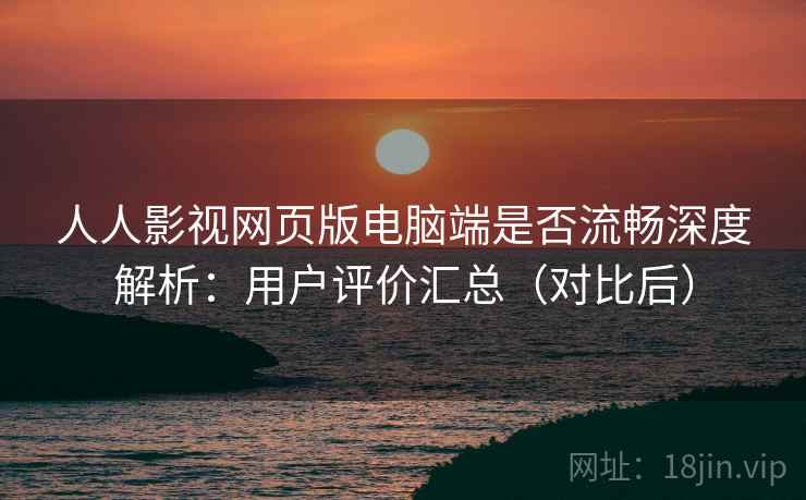 人人影视网页版电脑端是否流畅深度解析：用户评价汇总（对比后）