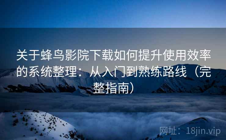 关于蜂鸟影院下载如何提升使用效率的系统整理：从入门到熟练路线（完整指南）