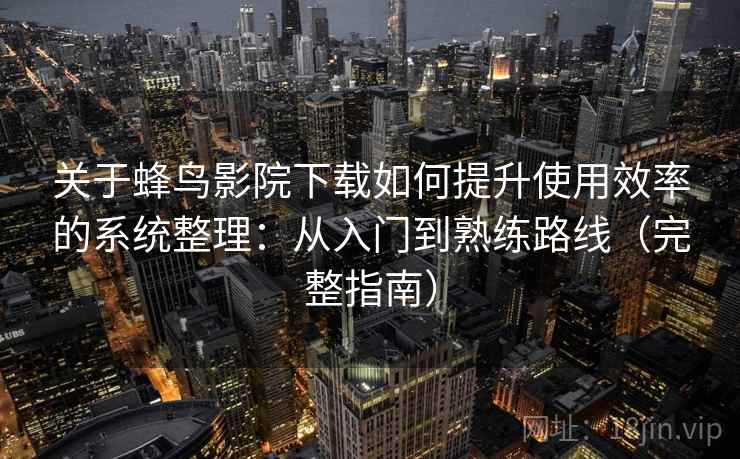 关于蜂鸟影院下载如何提升使用效率的系统整理：从入门到熟练路线（完整指南）