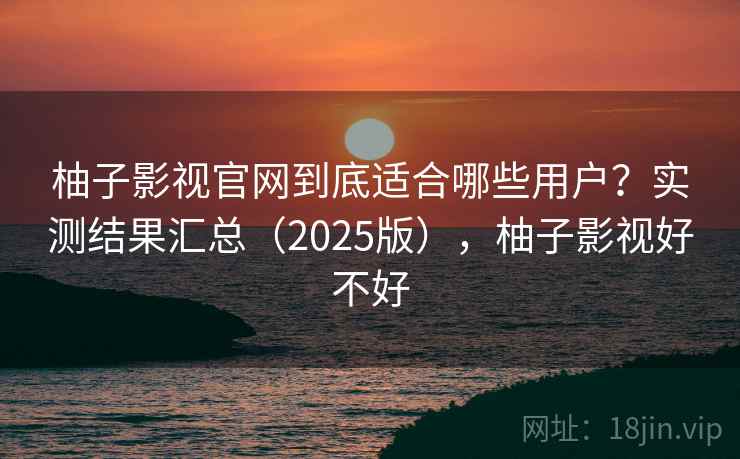 柚子影视官网到底适合哪些用户？实测结果汇总（2025版），柚子影视好不好