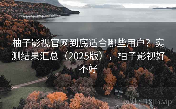 柚子影视官网到底适合哪些用户？实测结果汇总（2025版），柚子影视好不好