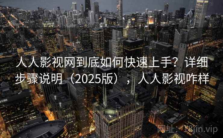 人人影视网到底如何快速上手？详细步骤说明（2025版），人人影视咋样