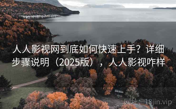 人人影视网到底如何快速上手？详细步骤说明（2025版），人人影视咋样