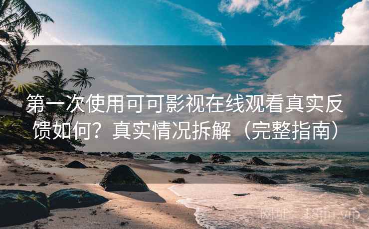 第一次使用可可影视在线观看真实反馈如何？真实情况拆解（完整指南）